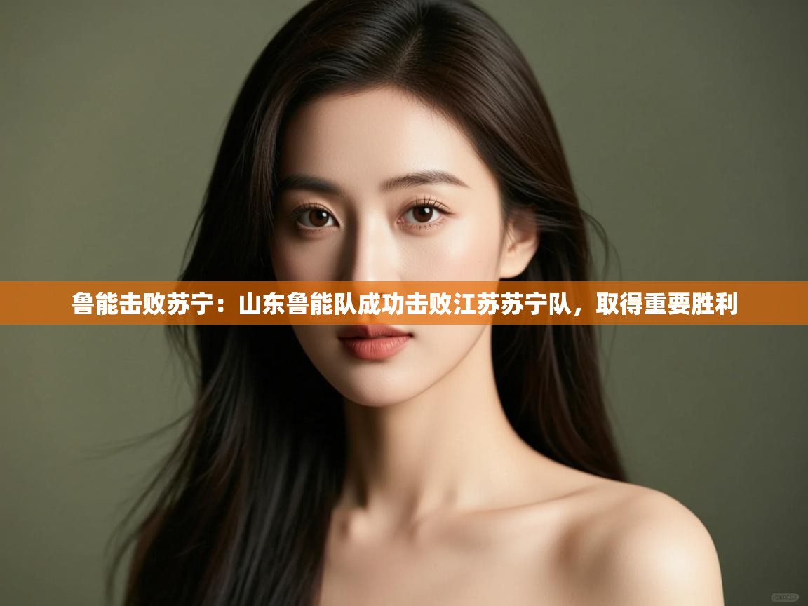 鲁能击败苏宁：山东鲁能队成功击败江苏苏宁队，取得重要胜利