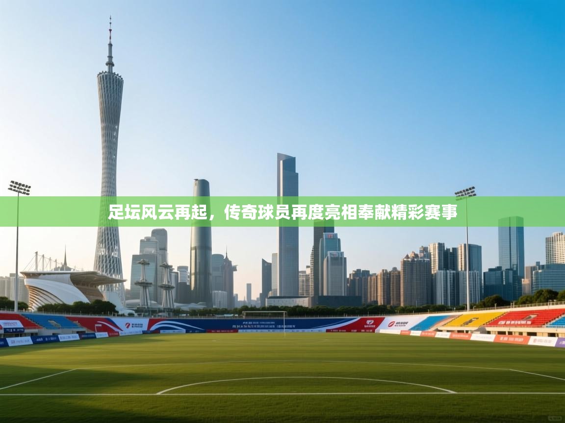 足坛风云再起，传奇球员再度亮相奉献精彩赛事