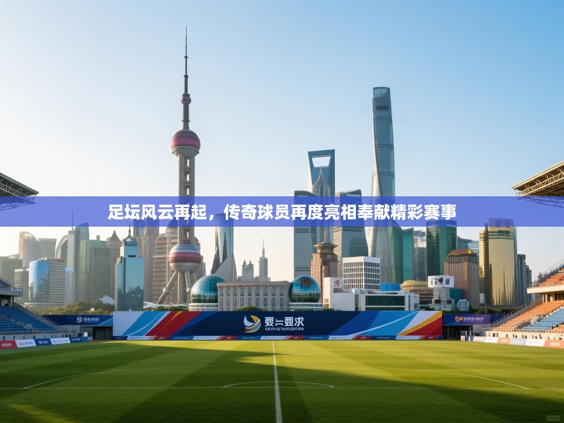 足坛风云再起，传奇球员再度亮相奉献精彩赛事  第2张