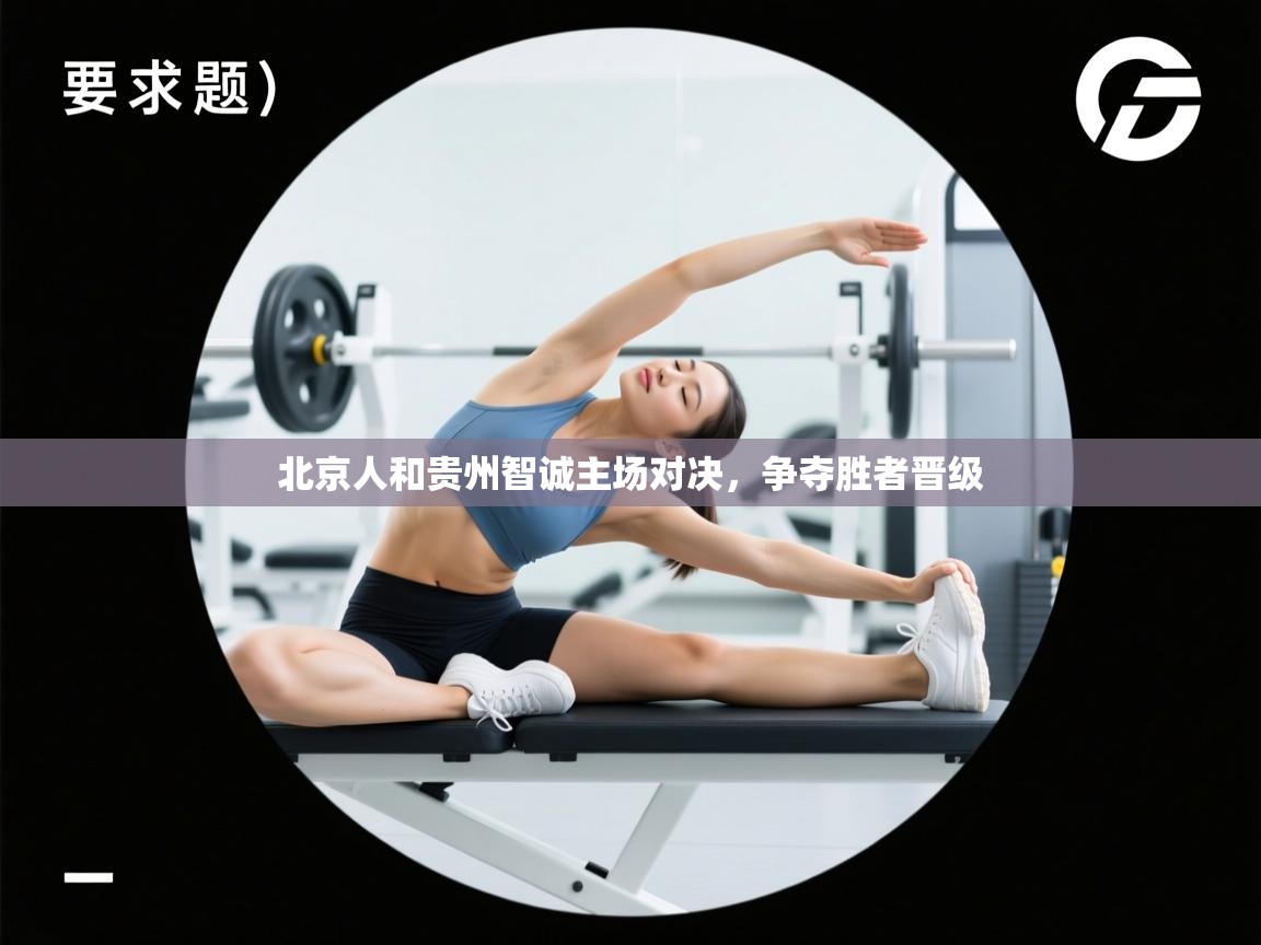 北京人和贵州智诚主场对决，争夺胜者晋级