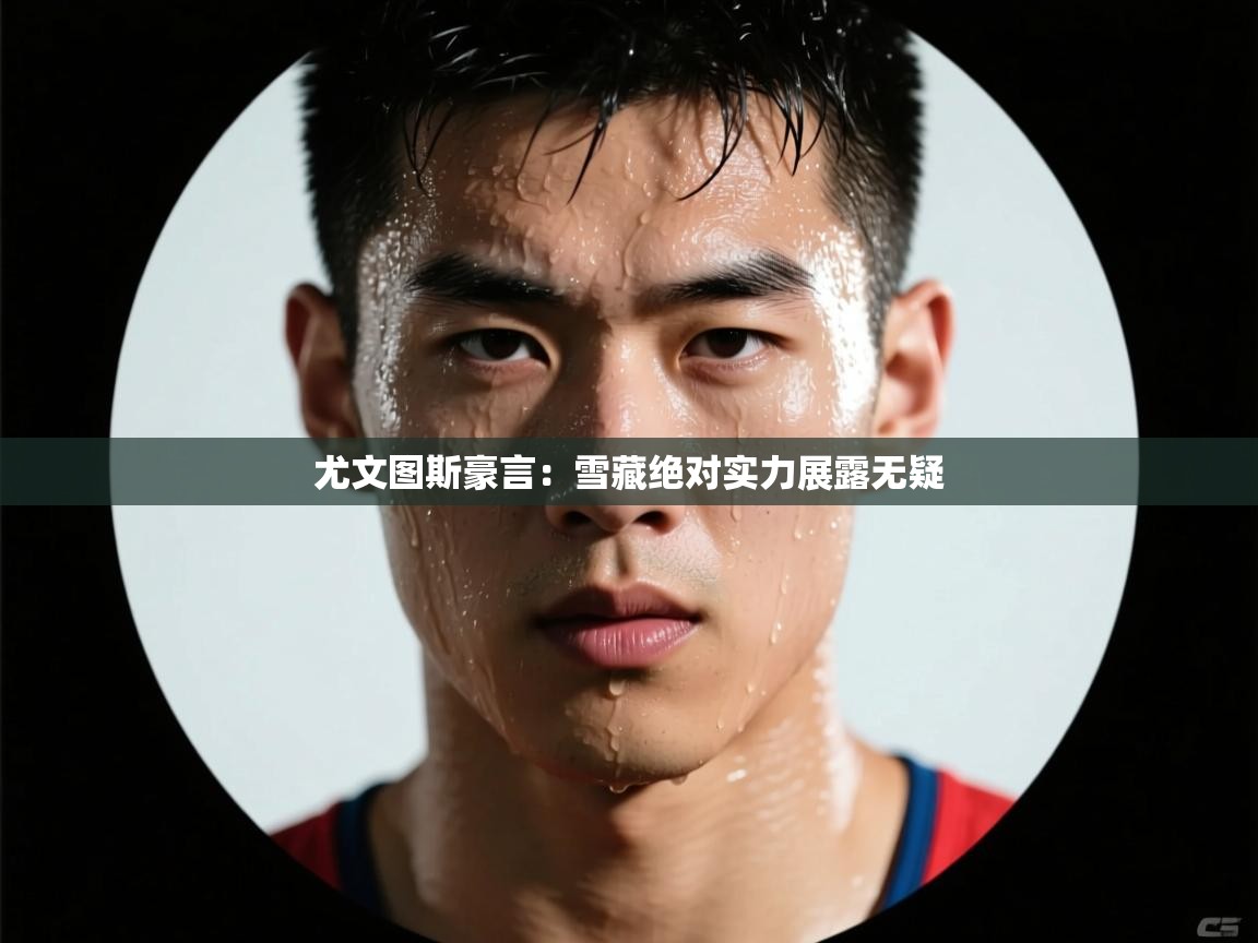 尤文图斯豪言：雪藏绝对实力展露无疑