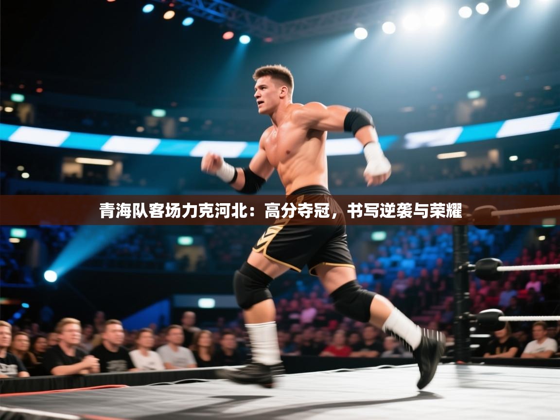 青海队客场力克河北：高分夺冠，书写逆袭与荣耀
