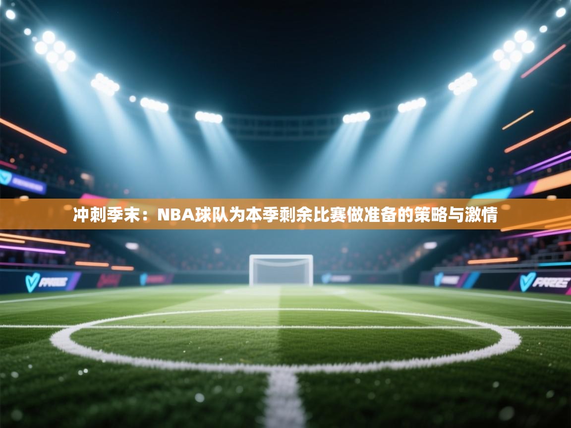 冲刺季末：NBA球队为本季剩余比赛做准备的策略与激情