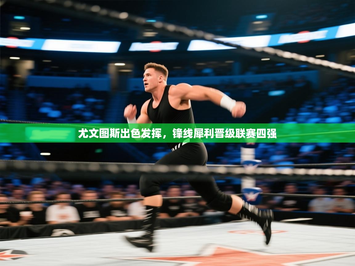 尤文图斯出色发挥，锋线犀利晋级联赛四强