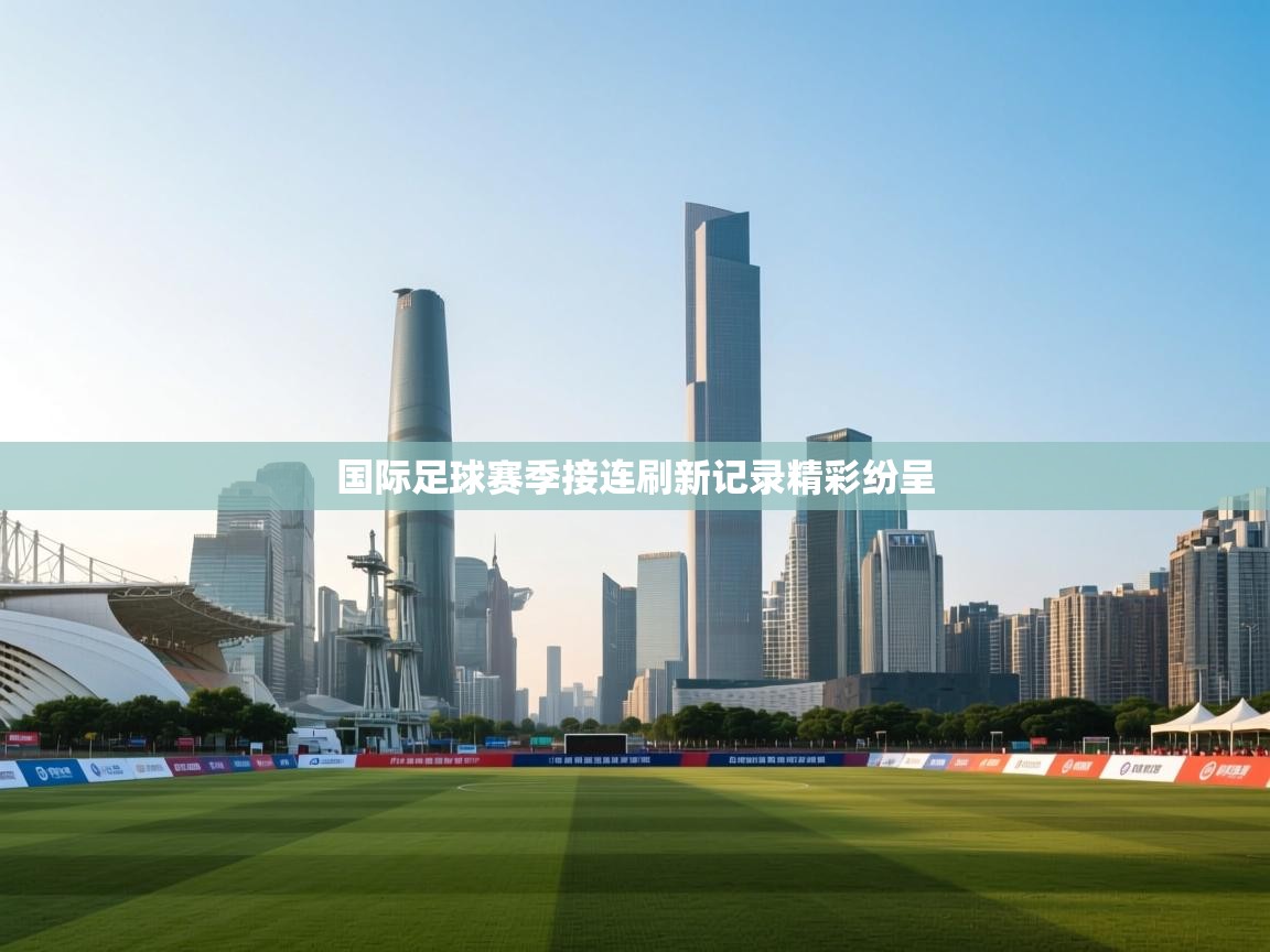 国际足球赛季接连刷新记录精彩纷呈